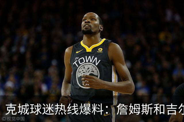 克城球迷热线爆料：詹姆斯和吉尔伯特本周私下会面超过两小时