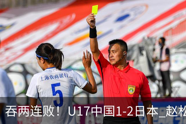 吞两连败！U17中国1-2日本 赵松源破门U17国足全场仅2次射门