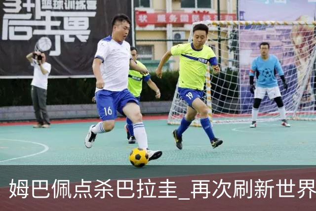 姆巴佩点杀巴拉圭 再次刷新世界杯淘汰赛进球纪录