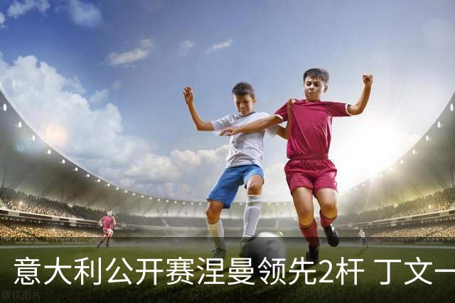 意大利公开赛涅曼领先2杆 丁文一吴阿顺晋级决赛
