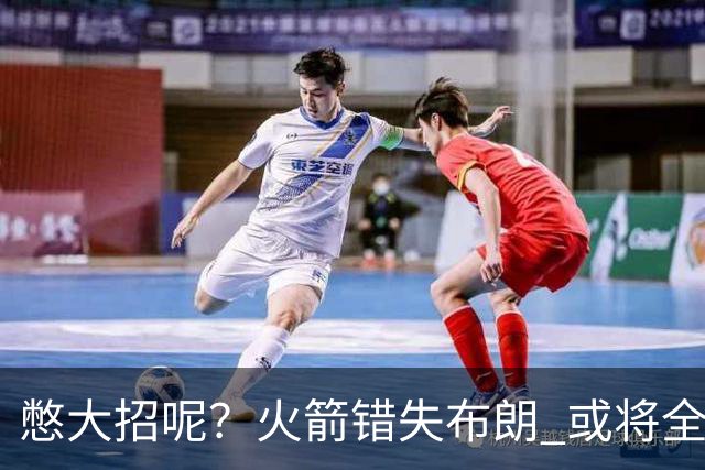 憋大招呢？火箭错失布朗 或将全力追逐欧文