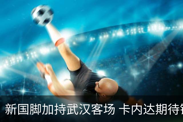 新国脚加持武汉客场 卡内达期待锋线发力 绿城要亮剑