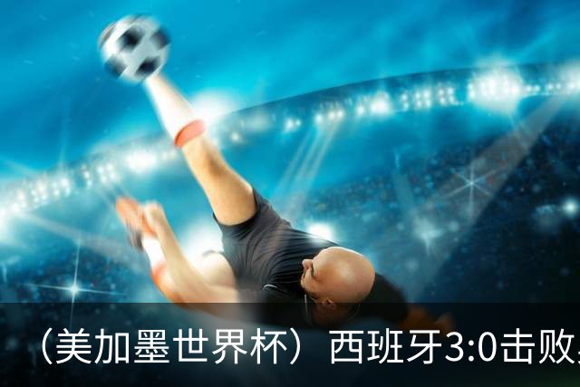 （美加墨世界杯）西班牙3:0击败奥地利 本届世界杯保持零失球